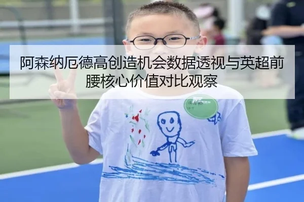 阿森纳厄德高创造机会数据透视与英超前腰核心价值对比观察