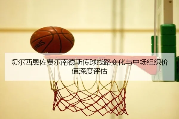 切尔西恩佐费尔南德斯传球线路变化与中场组织价值深度评估