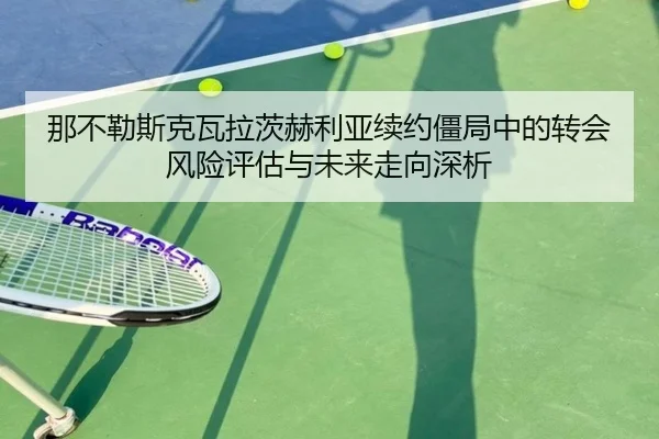 那不勒斯克瓦拉茨赫利亚续约僵局中的转会风险评估与未来走向深析